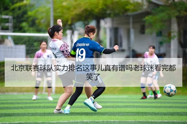 北京联赛球队实力排名这事儿真有谱吗老球迷看完都笑了