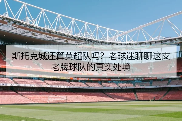 斯托克城还算英超队吗？老球迷聊聊这支老牌球队的真实处境