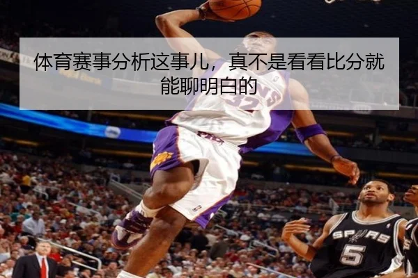 体育赛事分析这事儿，真不是看看比分就能聊明白的