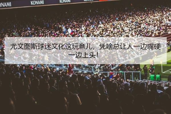 尤文图斯球迷文化这玩意儿，凭啥总让人一边嘴硬一边上头！