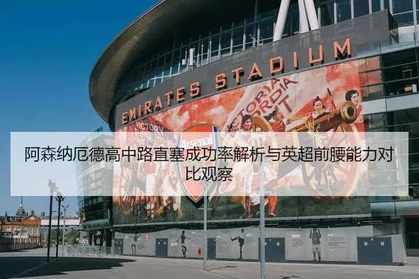 阿森纳厄德高中路直塞成功率解析与英超前腰能力对比观察