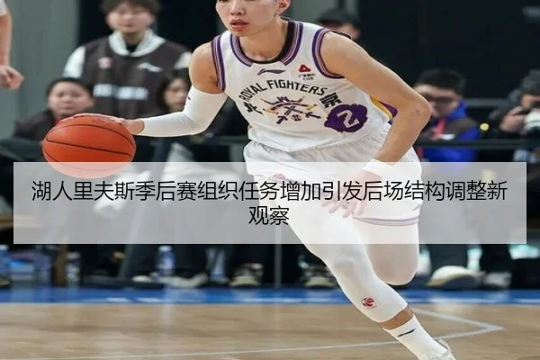 湖人里夫斯季后赛组织任务增加引发后场结构调整新观察