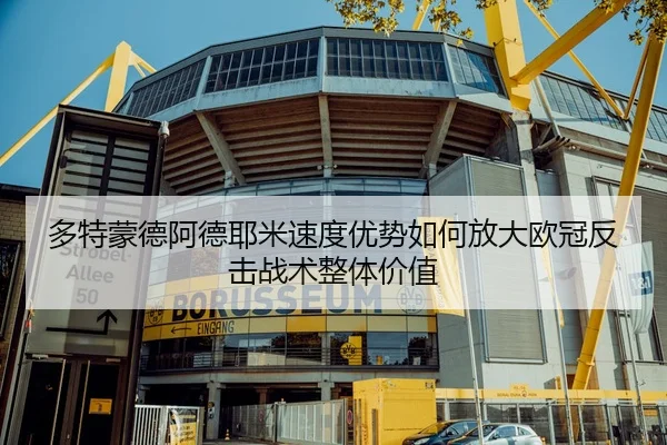 多特蒙德阿德耶米速度优势如何放大欧冠反击战术整体价值