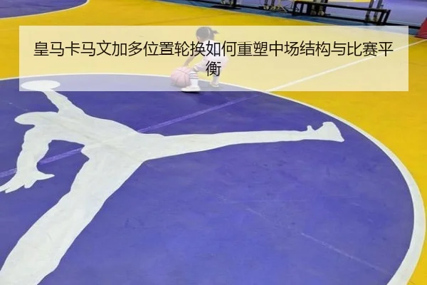 皇马卡马文加多位置轮换如何重塑中场结构与比赛平衡