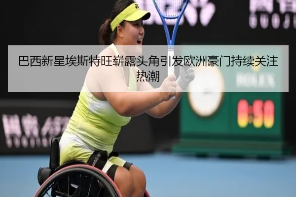 巴西新星埃斯特旺崭露头角引发欧洲豪门持续关注热潮