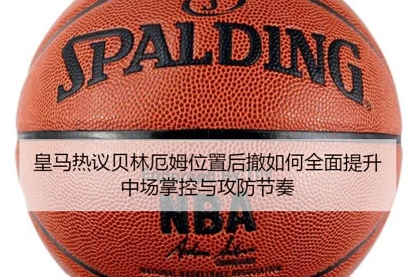 皇马热议贝林厄姆位置后撤如何全面提升中场掌控与攻防节奏
