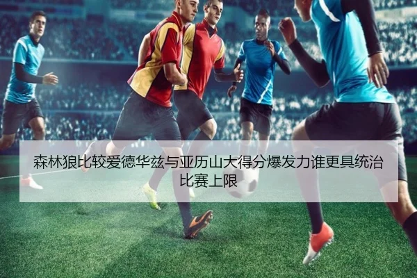 森林狼比较爱德华兹与亚历山大得分爆发力谁更具统治比赛上限