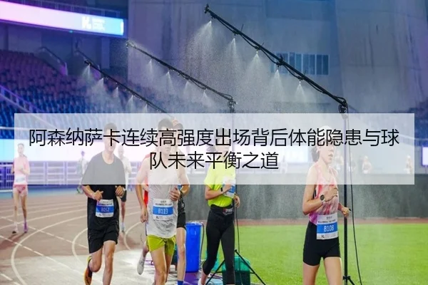 阿森纳萨卡连续高强度出场背后体能隐患与球队未来平衡之道