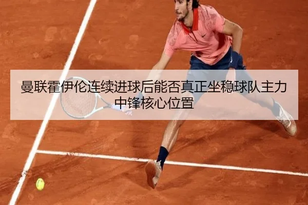 曼联霍伊伦连续进球后能否真正坐稳球队主力中锋核心位置