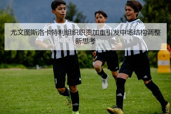 尤文图斯洛卡特利组织职责加重引发中场结构调整新思考