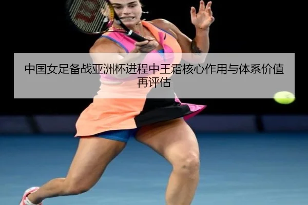 中国女足备战亚洲杯进程中王霜核心作用与体系价值再评估