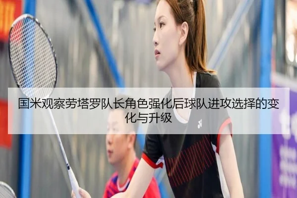 国米观察劳塔罗队长角色强化后球队进攻选择的变化与升级