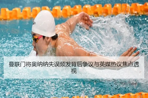 曼联门将奥纳纳失误频发背后争议与英媒热议焦点透视