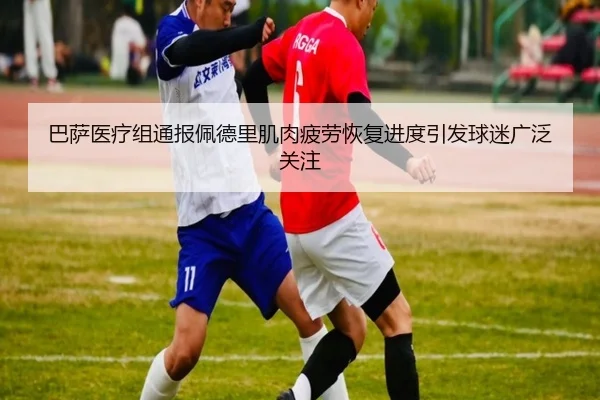 巴萨医疗组通报佩德里肌肉疲劳恢复进度引发球迷广泛关注