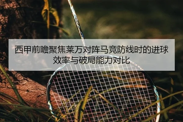 西甲前瞻聚焦莱万对阵马竞防线时的进球效率与破局能力对比