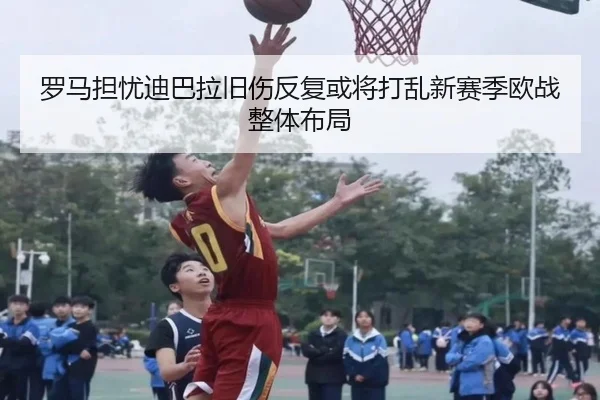 罗马担忧迪巴拉旧伤反复或将打乱新赛季欧战整体布局