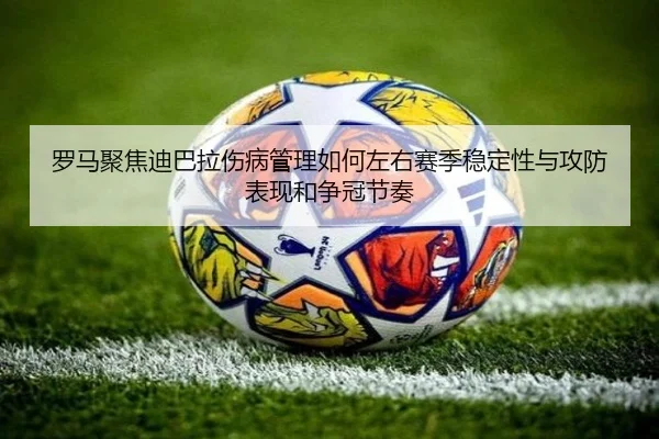 罗马聚焦迪巴拉伤病管理如何左右赛季稳定性与攻防表现和争冠节奏