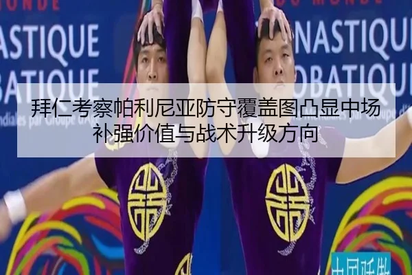 拜仁考察帕利尼亚防守覆盖图凸显中场补强价值与战术升级方向