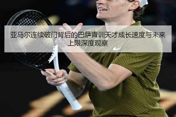 亚马尔连续破门背后的巴萨青训天才成长速度与未来上限深度观察