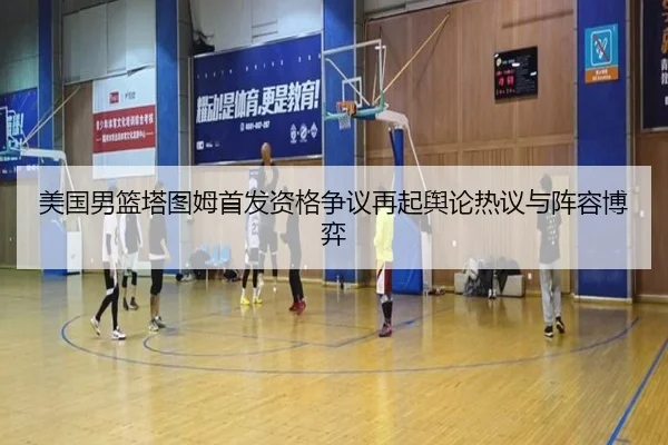美国男篮塔图姆首发资格争议再起舆论热议与阵容博弈