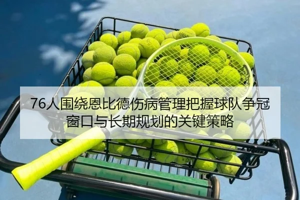76人围绕恩比德伤病管理把握球队争冠窗口与长期规划的关键策略