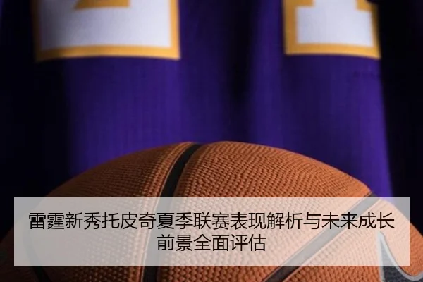 雷霆新秀托皮奇夏季联赛表现解析与未来成长前景全面评估